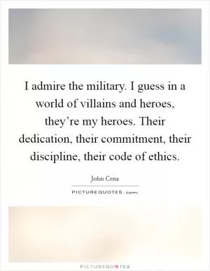 I admire the military. I guess in a world of villains and heroes, they’re my heroes. Their dedication, their commitment, their discipline, their code of ethics Picture Quote #1