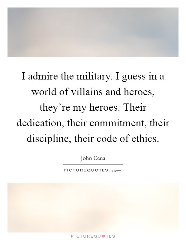 I admire the military. I guess in a world of villains and heroes, they're my heroes. Their dedication, their commitment, their discipline, their code of ethics. Picture Quote #1