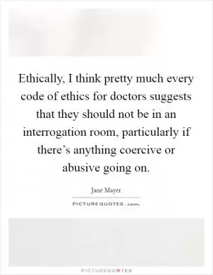 Ethically, I think pretty much every code of ethics for doctors suggests that they should not be in an interrogation room, particularly if there’s anything coercive or abusive going on Picture Quote #1