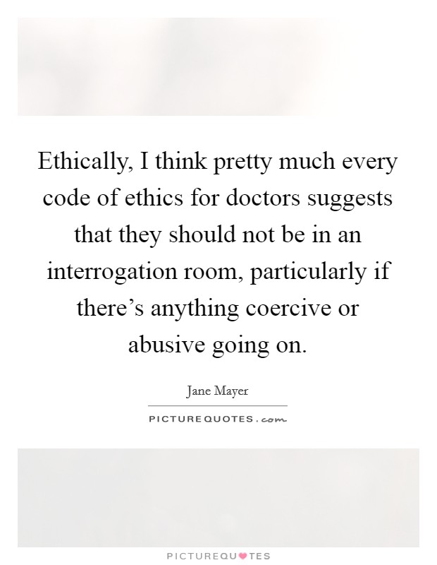 Ethically, I think pretty much every code of ethics for doctors suggests that they should not be in an interrogation room, particularly if there's anything coercive or abusive going on. Picture Quote #1