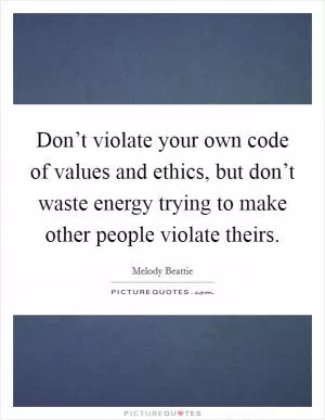 Don’t violate your own code of values and ethics, but don’t waste energy trying to make other people violate theirs Picture Quote #1