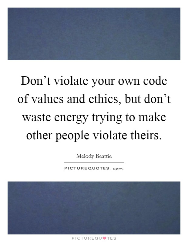 Don't violate your own code of values and ethics, but don't waste energy trying to make other people violate theirs. Picture Quote #1