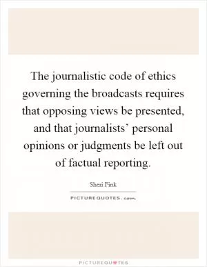 The journalistic code of ethics governing the broadcasts requires that opposing views be presented, and that journalists’ personal opinions or judgments be left out of factual reporting Picture Quote #1