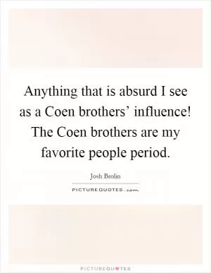 Anything that is absurd I see as a Coen brothers’ influence! The Coen brothers are my favorite people period Picture Quote #1