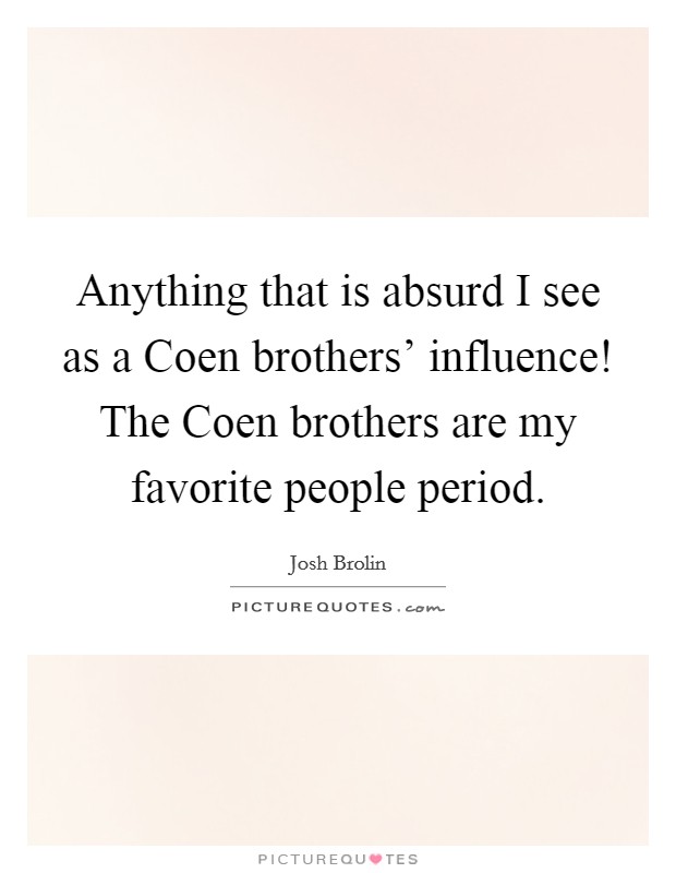 Anything that is absurd I see as a Coen brothers' influence! The Coen brothers are my favorite people period. Picture Quote #1