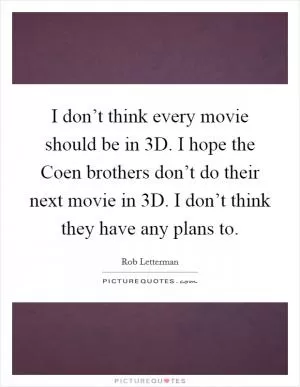 I don’t think every movie should be in 3D. I hope the Coen brothers don’t do their next movie in 3D. I don’t think they have any plans to Picture Quote #1