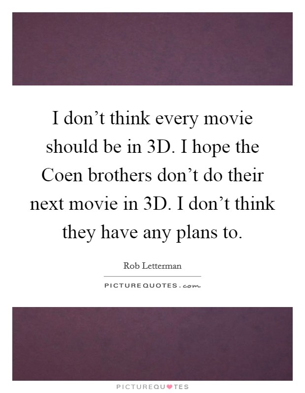 I don't think every movie should be in 3D. I hope the Coen brothers don't do their next movie in 3D. I don't think they have any plans to. Picture Quote #1