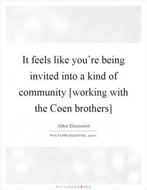 It feels like you’re being invited into a kind of community [working with the Coen brothers] Picture Quote #1
