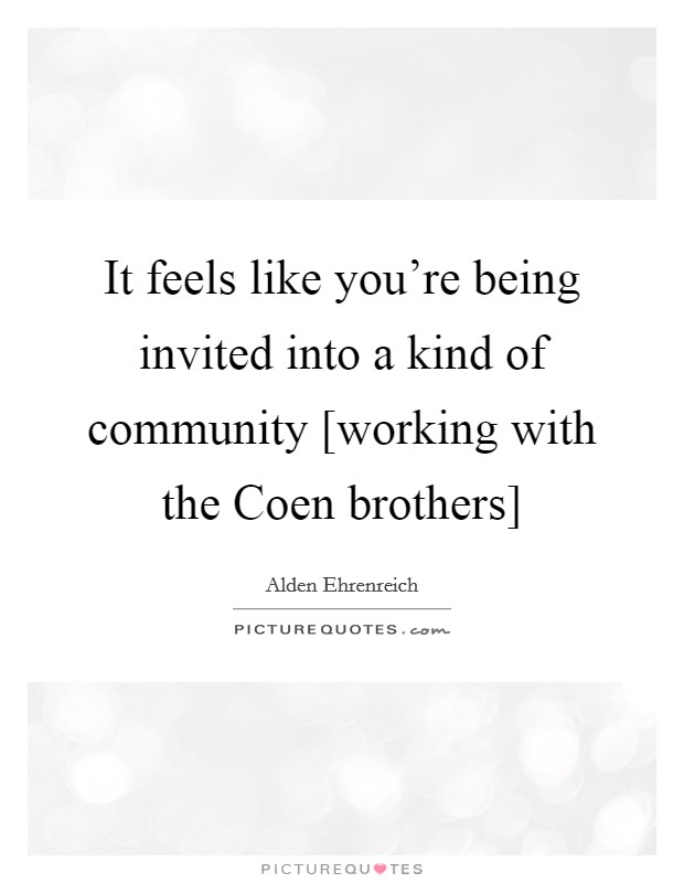 It feels like you're being invited into a kind of community [working with the Coen brothers] Picture Quote #1
