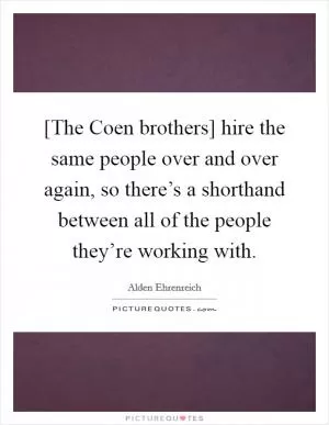 [The Coen brothers] hire the same people over and over again, so there’s a shorthand between all of the people they’re working with Picture Quote #1