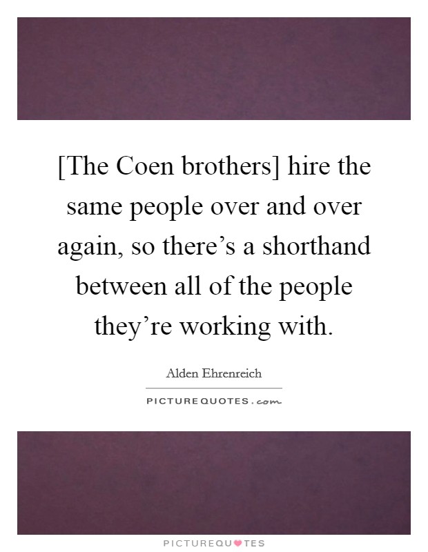 [The Coen brothers] hire the same people over and over again, so there's a shorthand between all of the people they're working with. Picture Quote #1