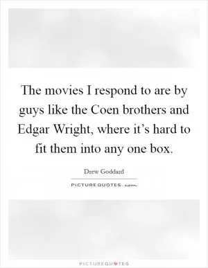The movies I respond to are by guys like the Coen brothers and Edgar Wright, where it’s hard to fit them into any one box Picture Quote #1