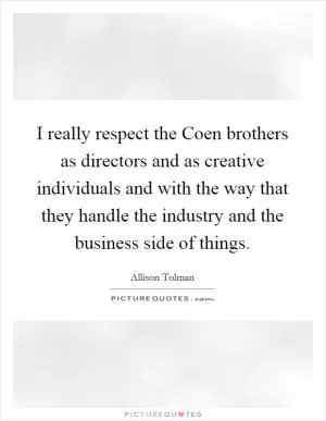 I really respect the Coen brothers as directors and as creative individuals and with the way that they handle the industry and the business side of things Picture Quote #1