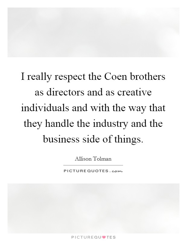 I really respect the Coen brothers as directors and as creative individuals and with the way that they handle the industry and the business side of things. Picture Quote #1