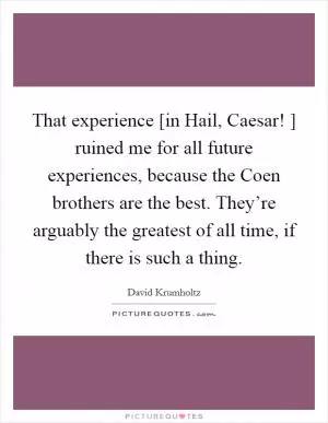 That experience [in Hail, Caesar! ] ruined me for all future experiences, because the Coen brothers are the best. They’re arguably the greatest of all time, if there is such a thing Picture Quote #1