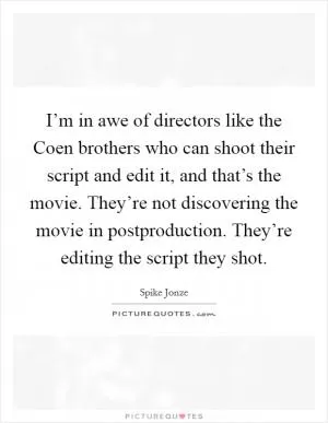 I’m in awe of directors like the Coen brothers who can shoot their script and edit it, and that’s the movie. They’re not discovering the movie in postproduction. They’re editing the script they shot Picture Quote #1