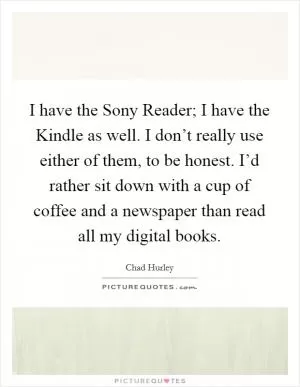 I have the Sony Reader; I have the Kindle as well. I don’t really use either of them, to be honest. I’d rather sit down with a cup of coffee and a newspaper than read all my digital books Picture Quote #1