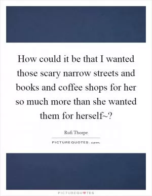 How could it be that I wanted those scary narrow streets and books and coffee shops for her so much more than she wanted them for herself~? Picture Quote #1