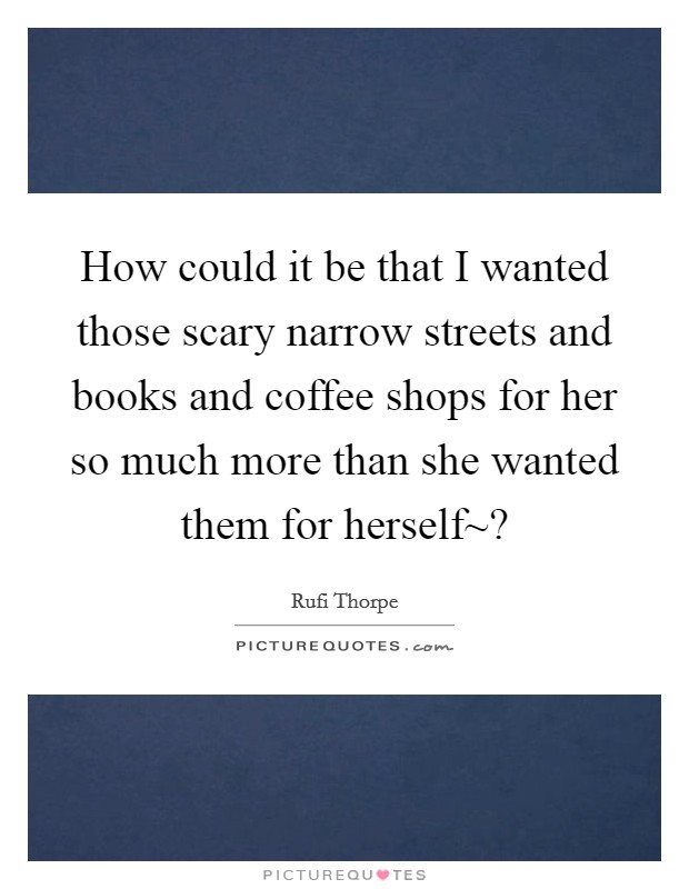 How could it be that I wanted those scary narrow streets and books and coffee shops for her so much more than she wanted them for herself~? Picture Quote #1