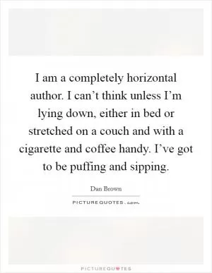 I am a completely horizontal author. I can’t think unless I’m lying down, either in bed or stretched on a couch and with a cigarette and coffee handy. I’ve got to be puffing and sipping Picture Quote #1
