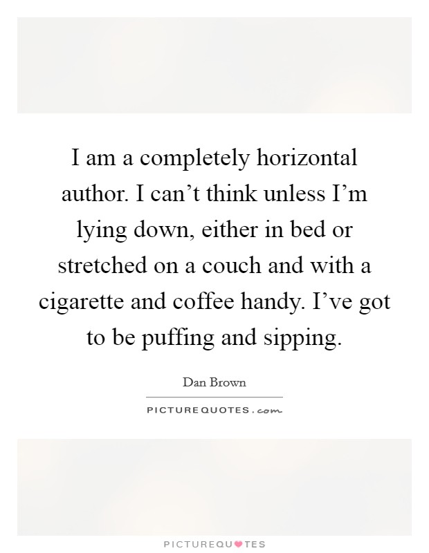 I am a completely horizontal author. I can't think unless I'm lying down, either in bed or stretched on a couch and with a cigarette and coffee handy. I've got to be puffing and sipping. Picture Quote #1