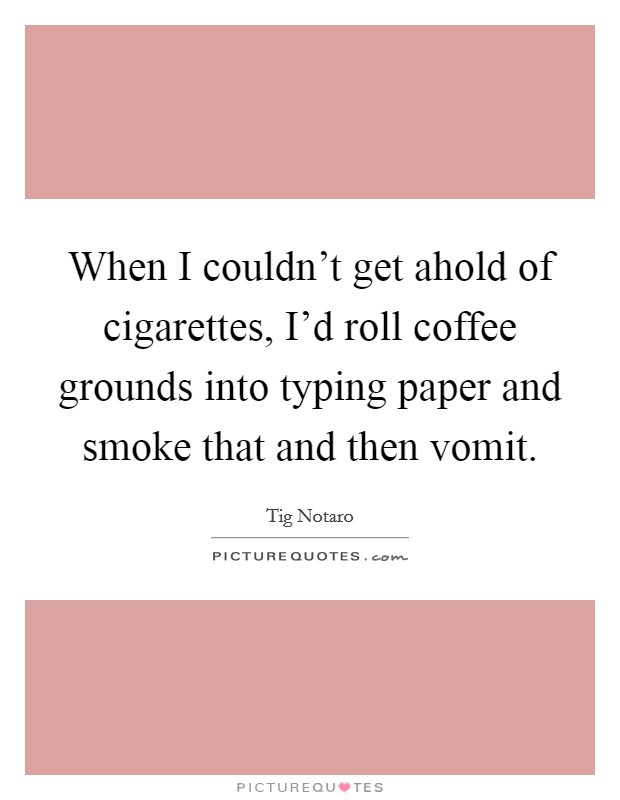 When I couldn't get ahold of cigarettes, I'd roll coffee grounds into typing paper and smoke that and then vomit. Picture Quote #1