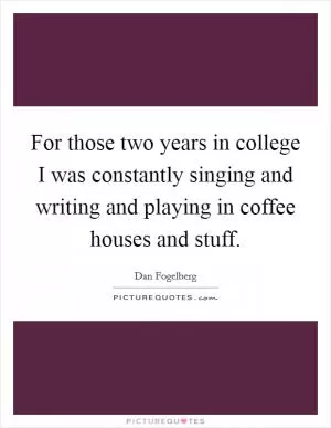 For those two years in college I was constantly singing and writing and playing in coffee houses and stuff Picture Quote #1