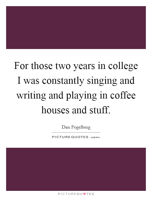 For those two years in college I was constantly singing and writing and playing in coffee houses and stuff. Picture Quote #1