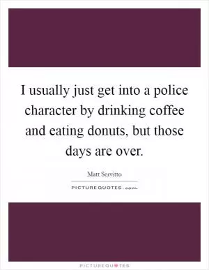 I usually just get into a police character by drinking coffee and eating donuts, but those days are over Picture Quote #1
