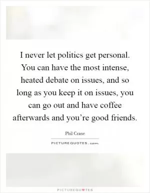 I never let politics get personal. You can have the most intense, heated debate on issues, and so long as you keep it on issues, you can go out and have coffee afterwards and you’re good friends Picture Quote #1