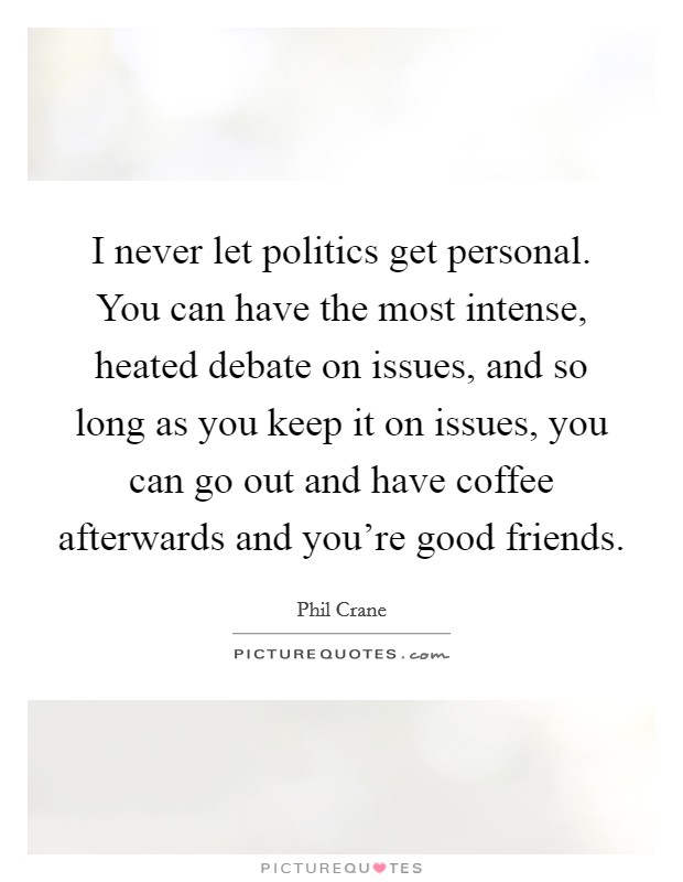 I never let politics get personal. You can have the most intense, heated debate on issues, and so long as you keep it on issues, you can go out and have coffee afterwards and you're good friends. Picture Quote #1