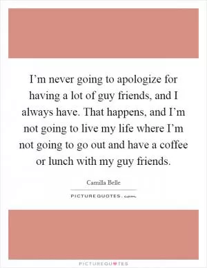 I’m never going to apologize for having a lot of guy friends, and I always have. That happens, and I’m not going to live my life where I’m not going to go out and have a coffee or lunch with my guy friends Picture Quote #1
