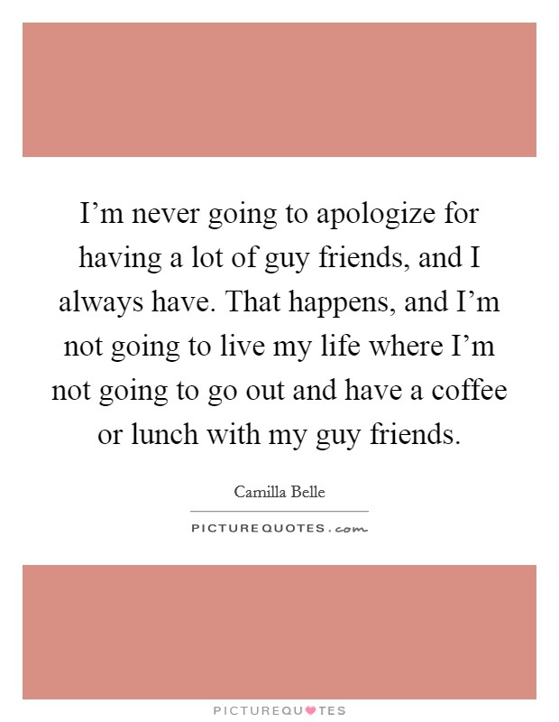 I'm never going to apologize for having a lot of guy friends, and I always have. That happens, and I'm not going to live my life where I'm not going to go out and have a coffee or lunch with my guy friends. Picture Quote #1