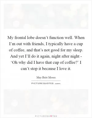 My frontal lobe doesn’t function well. When I’m out with friends, I typically have a cup of coffee, and that’s not good for my sleep. And yet I’ll do it again, night after night - ‘Oh why did I have that cup of coffee?’ I can’t stop it because I love it Picture Quote #1