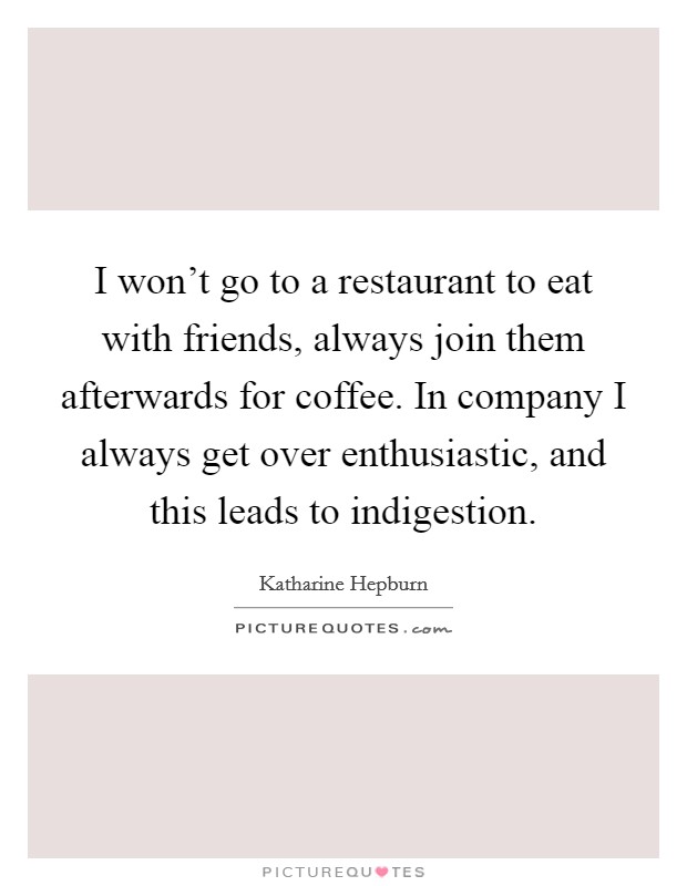 I won't go to a restaurant to eat with friends, always join them afterwards for coffee. In company I always get over enthusiastic, and this leads to indigestion. Picture Quote #1