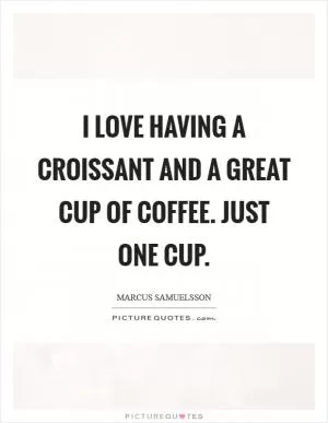 I love having a croissant and a great cup of coffee. Just one cup Picture Quote #1