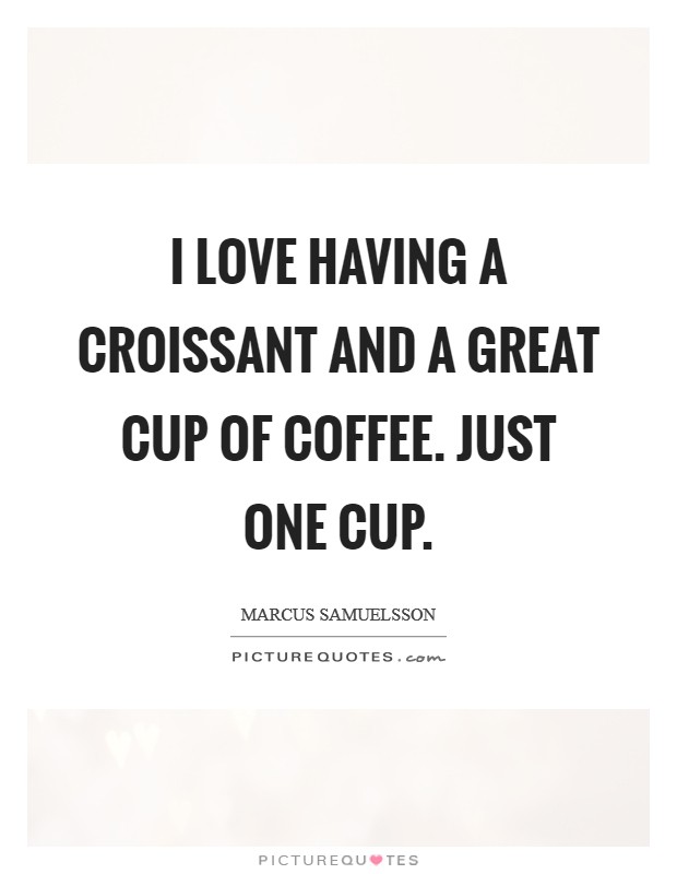 I love having a croissant and a great cup of coffee. Just one cup. Picture Quote #1