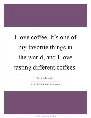 I love coffee. It’s one of my favorite things in the world, and I love tasting different coffees Picture Quote #1