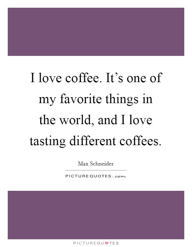 I love coffee. It's one of my favorite things in the world, and I love tasting different coffees. Picture Quote #1