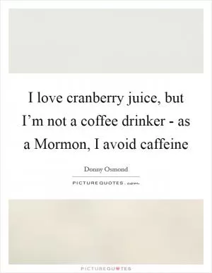 I love cranberry juice, but I’m not a coffee drinker - as a Mormon, I avoid caffeine Picture Quote #1