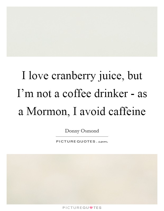 I love cranberry juice, but I'm not a coffee drinker - as a Mormon, I avoid caffeine Picture Quote #1