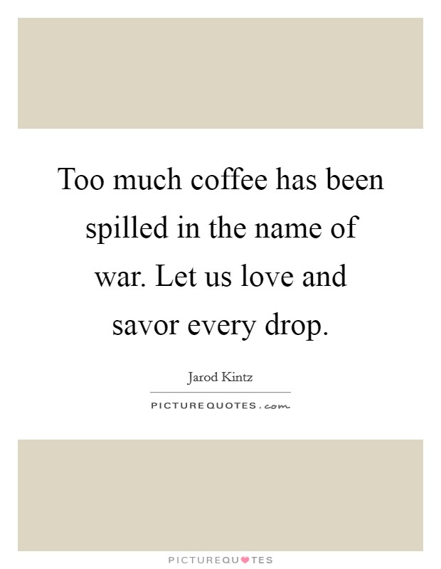 Too much coffee has been spilled in the name of war. Let us love and savor every drop. Picture Quote #1