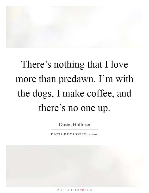 There's nothing that I love more than predawn. I'm with the dogs, I make coffee, and there's no one up. Picture Quote #1