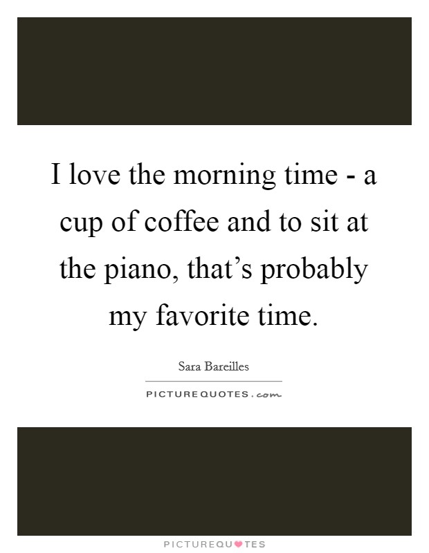 I love the morning time - a cup of coffee and to sit at the piano, that's probably my favorite time. Picture Quote #1