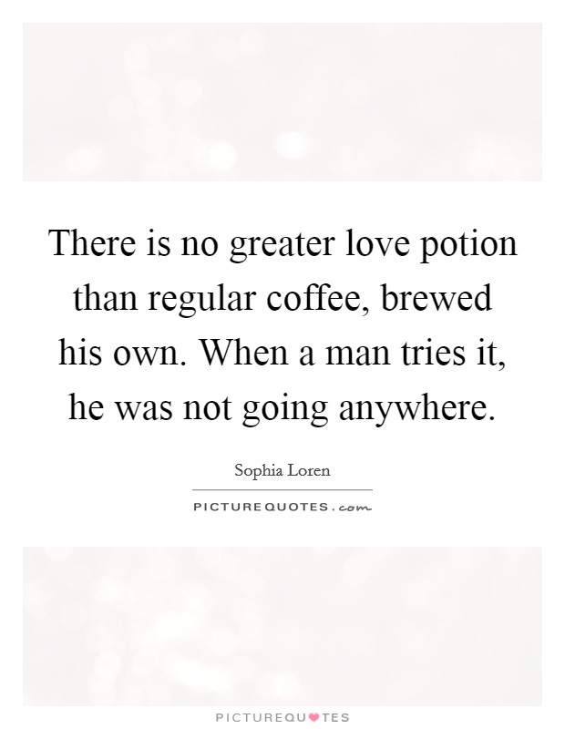 There is no greater love potion than regular coffee, brewed his own. When a man tries it, he was not going anywhere. Picture Quote #1