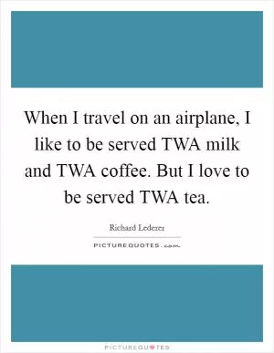 When I travel on an airplane, I like to be served TWA milk and TWA coffee. But I love to be served TWA tea Picture Quote #1