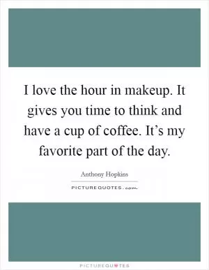 I love the hour in makeup. It gives you time to think and have a cup of coffee. It’s my favorite part of the day Picture Quote #1