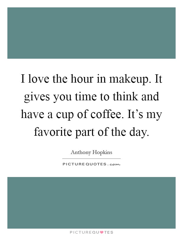 I love the hour in makeup. It gives you time to think and have a cup of coffee. It's my favorite part of the day. Picture Quote #1