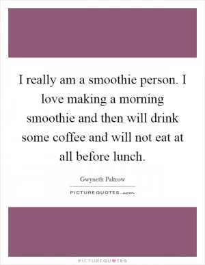 I really am a smoothie person. I love making a morning smoothie and then will drink some coffee and will not eat at all before lunch Picture Quote #1