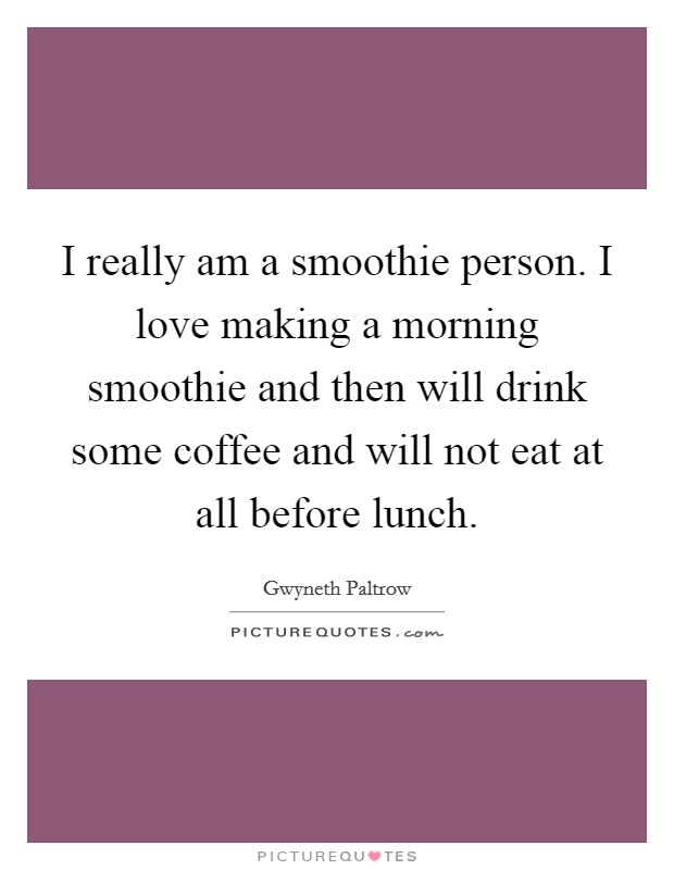 I really am a smoothie person. I love making a morning smoothie and then will drink some coffee and will not eat at all before lunch. Picture Quote #1